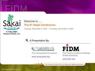 Welcome to …. The 8 th  Sakai Conference Tuesday, December 4, 2007 – Thursday, December 6, 2007  ,[object Object],The CampusEAI Consortium www.campuseai.org   The Fashion Institute of Design & Merchandising www.fidm.edu   