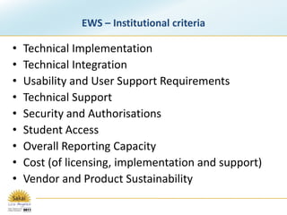 EWS – Institutional criteriaTechnical ImplementationTechnical IntegrationUsability and User Support RequirementsTechnical SupportSecurity and AuthorisationsStudent AccessOverall Reporting CapacityCost (of licensing, implementation and support)Vendor and Product Sustainability
