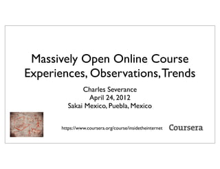 Massively Open Online Course
Experiences, Observations,Trends
Charles Severance
April 24, 2012
Sakai Mexico, Puebla, Mexico
https://www.coursera.org/course/insidetheinternet
 