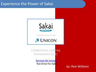 by: Pam Williams
Experience the Power of Sakai
Collaborative Learning
Environment (CLE)
Services for Unicon:
Test Drive for Sakai
 