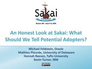An Honest Look at Sakai: What
Should We Tell Potential Adopters?
           Michael Feldstein, Oracle
     Mathieu Plourde, University of Delaware
        Hannah Reeves, Tufts University
               Kevin Turner, IBM
 