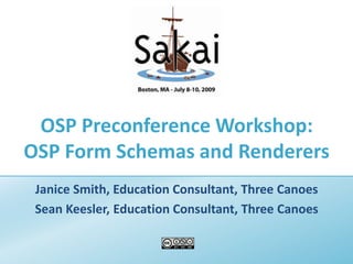 OSP Preconference Workshop:OSP Form Schemas and Renderers Janice Smith, Education Consultant, Three Canoes Sean Keesler, Education Consultant, Three Canoes 