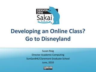 Developing an Online Class?
     Go to Disneyland
                   Susan Roig
         Director Academic Computing
     SunGardHE/Claremont Graduate School
                   June, 2010
 