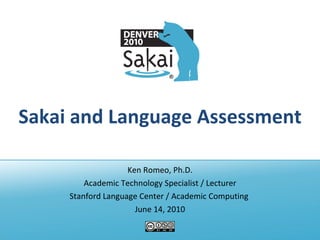 Sakai and Language Assessment Ken Romeo, Ph.D. Academic Technology Specialist / Lecturer Stanford Language Center / Academic Computing  June 14, 2010 