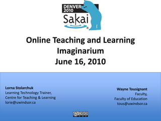 Online Teaching and Learning ImaginariumJune 16, 2010 Lorna StolarchukLearning Technology Trainer,  Centre for Teaching & Learning  lorie@uwindsor.ca Wayne Tousignant  Faculty,  Faculty of Education tous@uwindsor.ca 