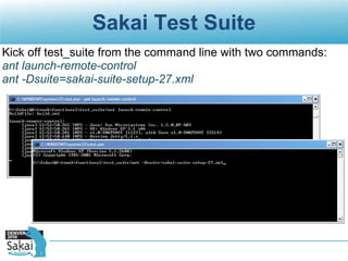 Sakai Test Suite Kick off test_suite from the command line with two commands: ant launch-remote-control ant -Dsuite=sakai-suite-setup-27.xml 