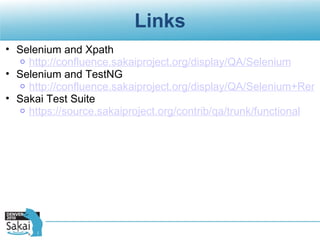 Links Selenium and Xpath http://confluence.sakaiproject.org/display/QA/Selenium Selenium and TestNG http://confluence.sakaiproject.org/display/QA/Selenium+Remote+Control+and+TestNG Sakai Test Suite https://source.sakaiproject.org/contrib/qa/trunk/functional 