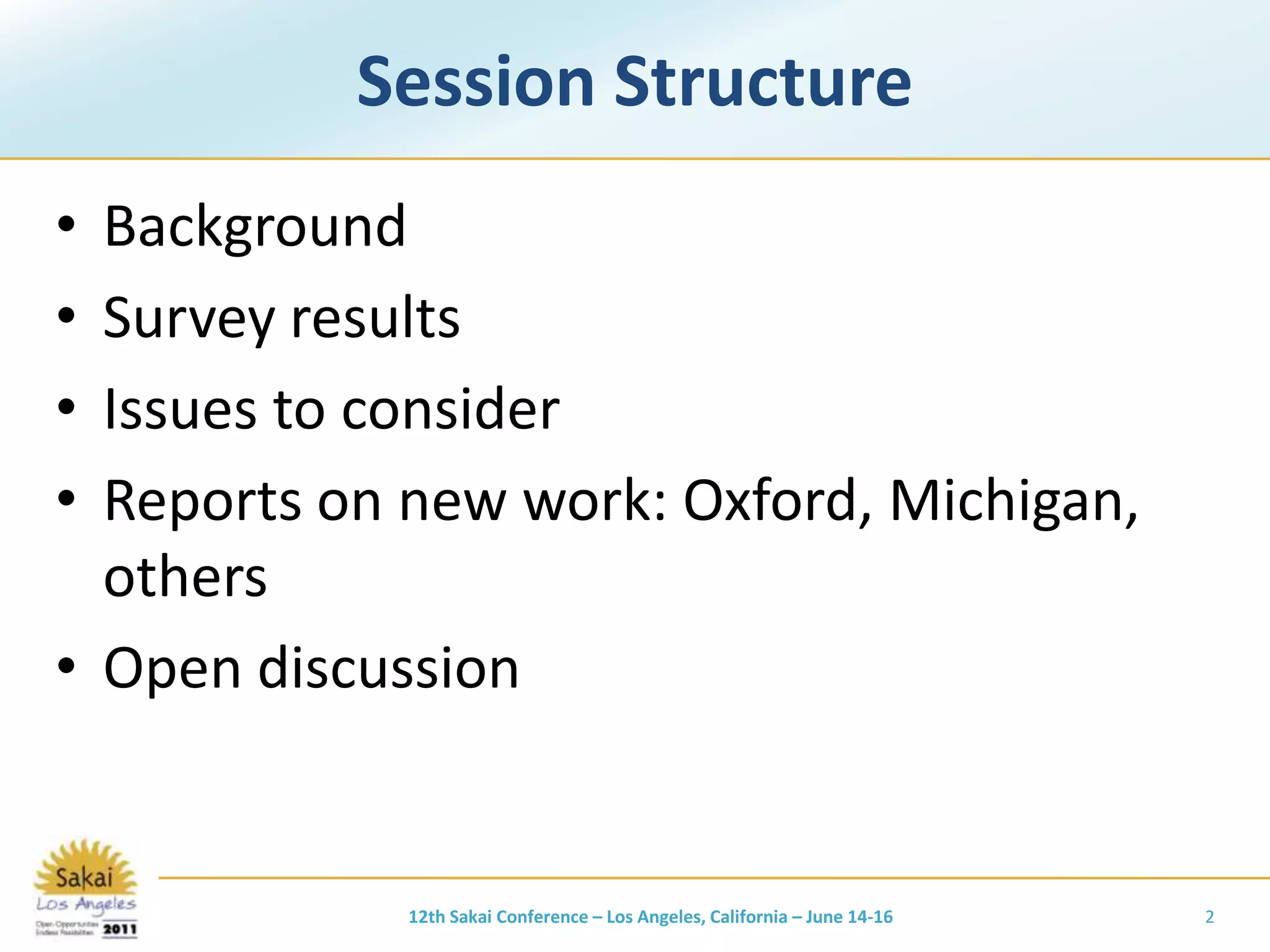 Session StructureBackgroundSurvey resultsIssues to considerReports on new work: Oxford, Michigan, othersOpen discussion12th Sakai Conference – Los Angeles, California – June 14-162