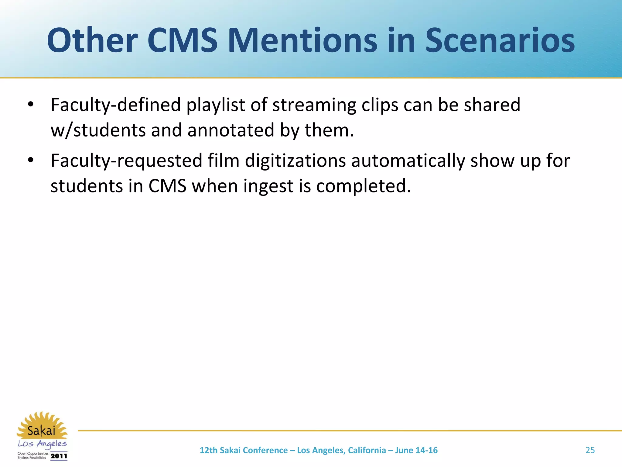Other CMS Mentions in Scenarios Faculty-defined playlist of streaming clips can be shared w/students and annotated by them. Faculty-requested film digitizations automatically show up for students in CMS when ingest is completed. 12th Sakai Conference – Los Angeles, California – June 14-16 