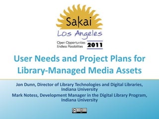 User Needs and Project Plans for Library-Managed Media Assets Jon Dunn, Director of Library Technologies and Digital Libraries, Indiana University Mark Notess, Development Manager in the Digital Library Program, Indiana University 