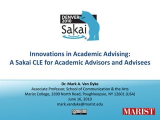 Innovations in Academic Advising: A Sakai CLE for Academic Advisors and Advisees[Viewable at http://www.slideshare.net/markavandyke/sakai-2010-innovations-in-academic-advising] Dr. Mark A. Van Dyke Associate Professor, School of Communication & the Arts Dr. Reba-Anna Lee Assistant Director, Academic Technology and Learning Marist College, 3399 North Road, Poughkeepsie, NY 12601 (USA) June 16, 2010 Contact: mark.vandyke@marist.edu 
