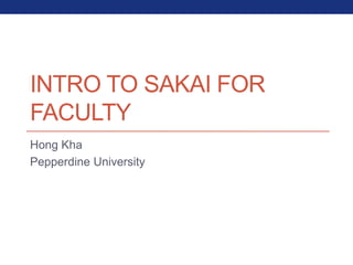 INTRO TO SAKAI FOR
FACULTY
Hong Kha
Pepperdine University
 