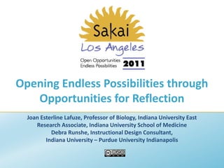 Opening Endless Possibilities through
   Opportunities for Reflection
  Joan Esterline Lafuze, Professor of Biology, Indiana University East
     Research Associate, Indiana University School of Medicine
           Debra Runshe, Instructional Design Consultant,
         Indiana University – Purdue University Indianapolis
 