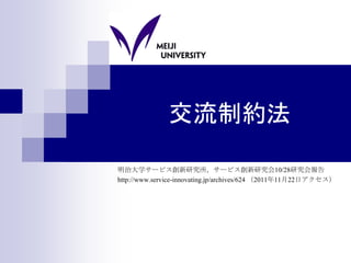 交流制約法

明治大学サービス創新研究所，サービス創新研究会10/28研究会報告
http://www.service-innovating.jp/archives/624 （2011年11月22日アクセス）
 