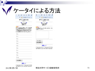ケータイによる方法




2012年3月17日   明治大学サービス創新研究所   73
 