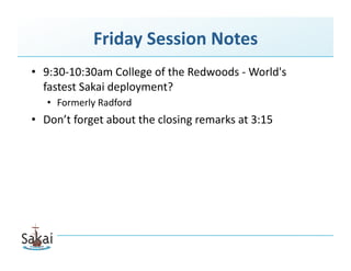 Friday Session Notes 
•  9:30‐10:30am College of the Redwoods ‐ World's 
   fastest Sakai deployment? 
   •  Formerly Radford 
•  Don’t forget about the closing remarks at 3:15 
 