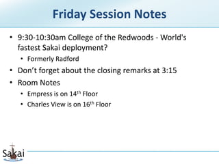 Friday Session Notes 9:30-10:30am College of the Redwoods - World&apos;s fastest Sakai deployment? Formerly Radford Don’t forget about the closing remarks at 3:15 Room Notes Empress is on 14th Floor Charles View is on 16th Floor 