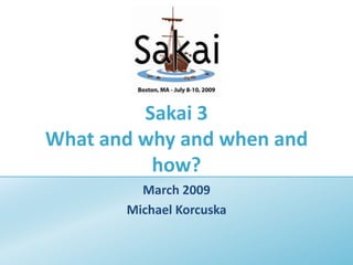 Sakai 3What and why and when and how?,[object Object],March 2009,[object Object],Michael Korcuska,[object Object]