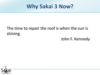 Why Sakai 3 Now? <br />The time to repair the roof is when the sun is shining.<br />John F. Kennedy<br />