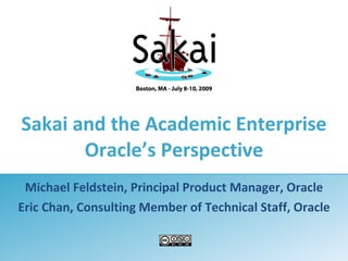 Sakai and the Academic Enterprise
       Oracle’s Perspective
 Michael Feldstein, Principal Product Manager, Oracle
Eric Chan, Consulting Member of Technical Staff, Oracle
 