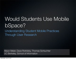 Would Students Use Mobile
bSpace?
Understanding Student Mobile Practices
Through User Research

Alison Meier, Dave Rolnitzky, Thomas Schluchter
UC Berkeley, School of Information
Wednesday, June 15, 2011

 