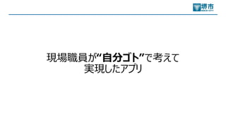 現場職員が“⾃分ゴト”で考えて
実現したアプリ
 