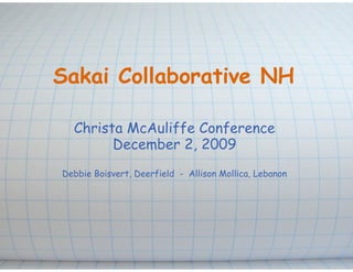 Sakai Collaborative NH

  Christa McAuliffe Conference
        December 2, 2009
Debbie Boisvert, Deerfield - Allison Mollica, Lebanon
 