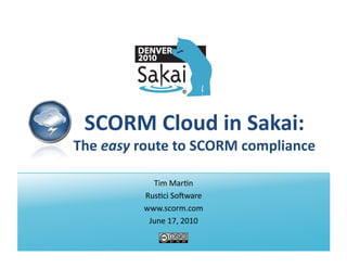 SCORM	
  Cloud	
  in	
  Sakai:	
  
The	
  easy	
  route	
  to	
  SCORM	
  compliance	
  	
  

                  Tim	
  Mar(n	
  
                Rus(ci	
  So0ware	
  
                www.scorm.com	
  
                 June	
  17,	
  2010	
  
 