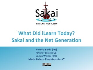 What Did iLearn Today?
Sakai and the Net Generation
             Victoria Banks (’09)
            Jennifer Sussin (’09)
             Jaclyn Weiner (’09)
      Marist College, Poughkeepsie, NY
 