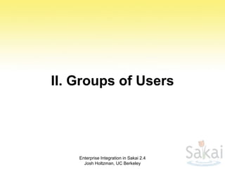 II. Groups of Users Enterprise Integration in Sakai 2.4 Josh Holtzman, UC Berkeley 