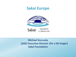 Sakai Europe Michael Korcuska Executive Director Sakai Foundation (for a bit longer) (Still) 