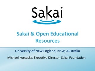 Sakai & Open Educational Resources University of New England, NSW, Australia Michael Korcuska, Executive Director, Sakai Foundation 
