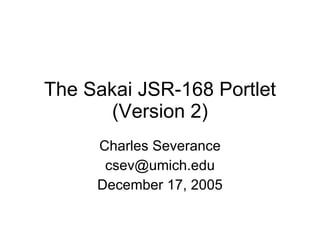 The Sakai JSR-168 Portlet (Version 2) Charles Severance [email_address] December 17, 2005 