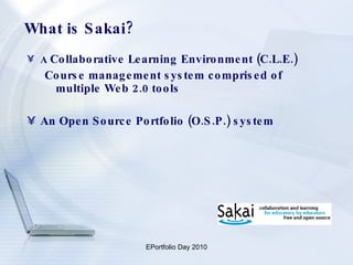 What is Sakai? A  Collaborative Learning Environment (C.L.E.)  Course management system comprised of multiple Web 2.0 tools An Open Source Portfolio (O.S.P.) system 