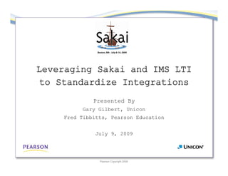 Leveraging Sakai and IMS LTI
to Standardize Integrations
             Presented By
         Gary Gilbert, Unicon
    Fred Tibbitts, Pearson Education


             July 9, 2009




               Pearson Copyright 2009
 