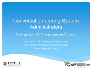 Conversation among System
Administrators
How do you do this at your institution?
Jack Corliss, Sean Ohlinger, and Jennifer Tyler
Instructional Technology and Research Support
Loyola University Chicago
 