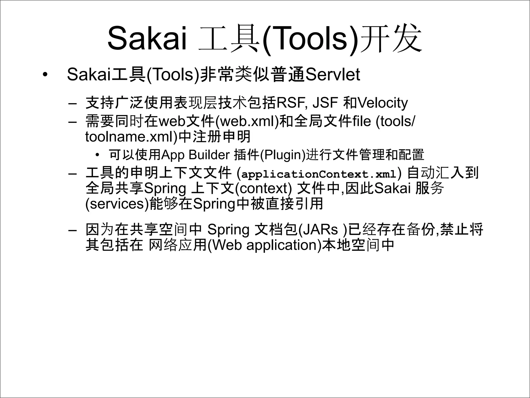 Sakai                (Tools)
•   Sakai        (Tools)                 Servlet
    –                               RSF, JSF Velocity
    –             web       (web.xml)        file (tools/
        toolname.xml)
         •         App Builder    (Plugin)
    –                          (applicationContext.xml)
                 Spring       (context)       ,    Sakai
        (services)      Spring
    –                      Spring       (JARs )             份,
                           (Web application)
 