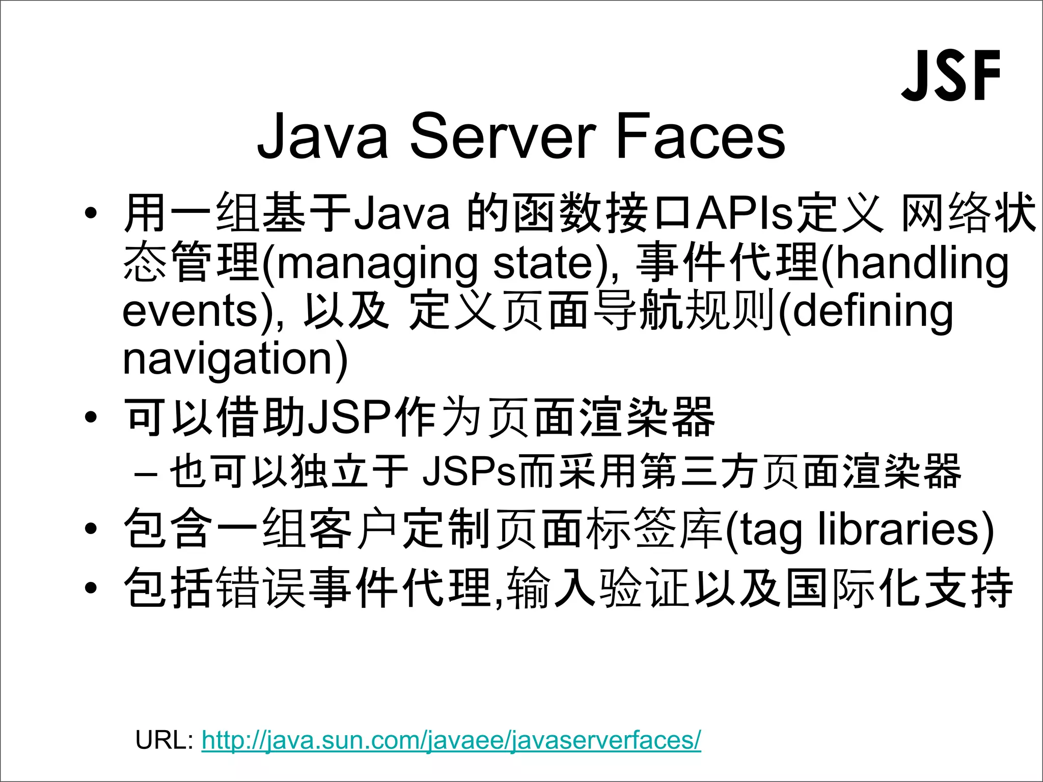 JSF
              Java Server Faces
•             Java                                 APIs
        (managing state),                                  (handling
  events),                                               (defining
  navigation)
•          JSP        渲
    –                       JSPs                             渲
•                                                      (tag libraries)
•                                 ,


    URL: http://java.sun.com/javaee/javaserverfaces/
 