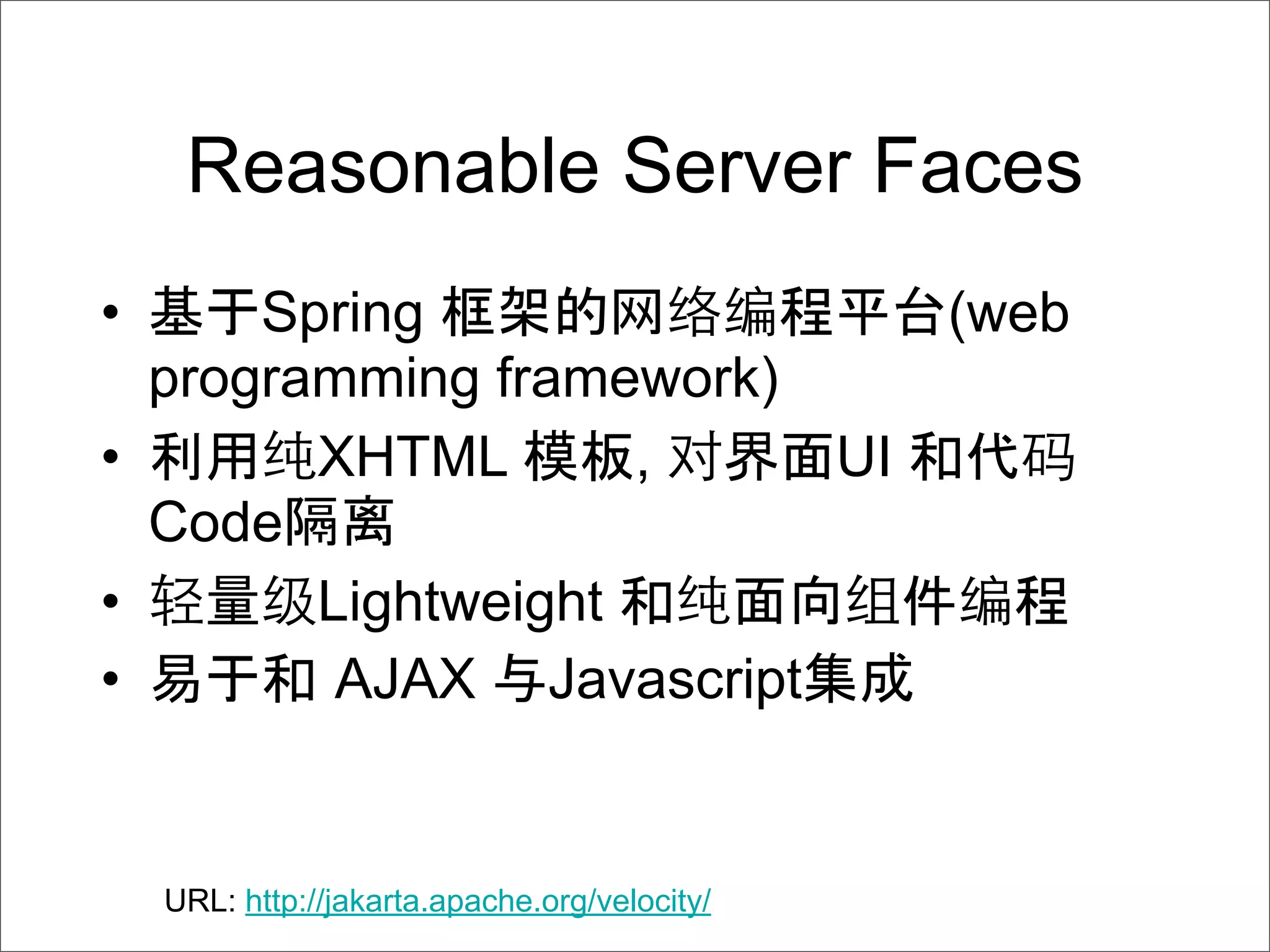Reasonable Server Faces
•     Spring                (web
  programming framework)
•       XHTML       ,    UI
  Code 离
•       Lightweight
•        AJAX Javascript


    URL: http://jakarta.apache.org/velocity/
 