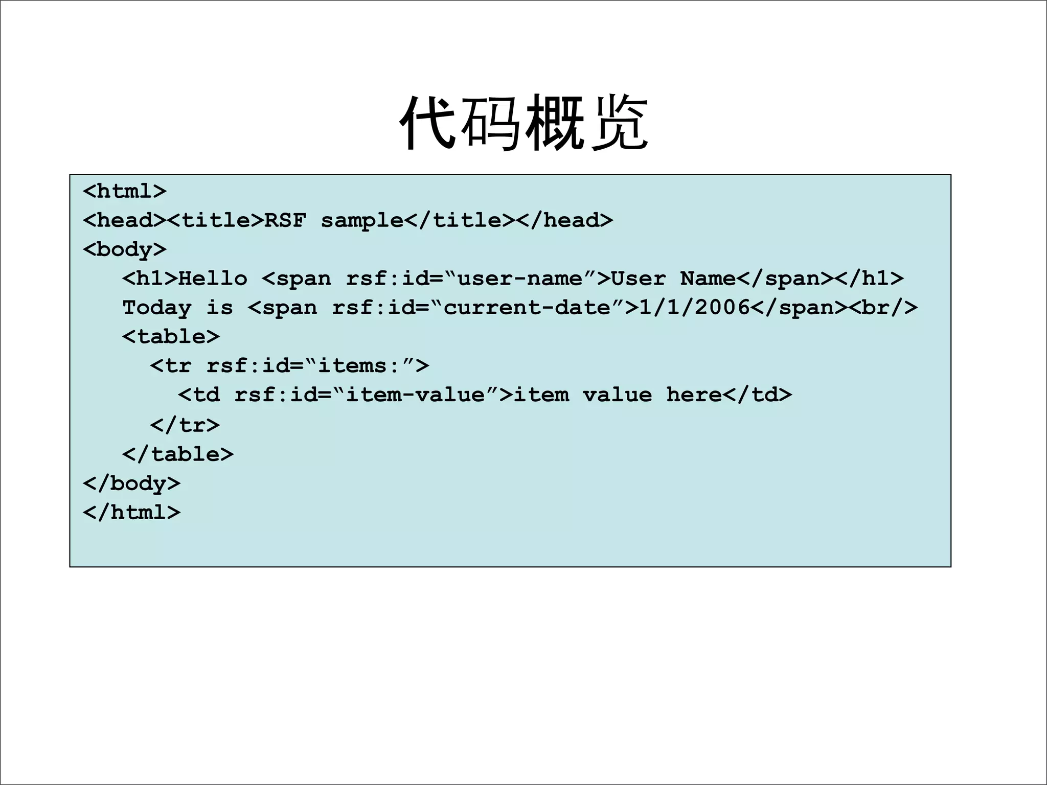 <html>
<head><title>RSF sample</title></head>
<body>
   <h1>Hello <span rsf:id=“user-name”>User Name</span></h1>
   Today is <span rsf:id=“current-date”>1/1/2006</span><br/>
   <table>
     <tr rsf:id=“items:”>
       <td rsf:id=“item-value”>item value here</td>
     </tr>
   </table>
</body>
</html>
 