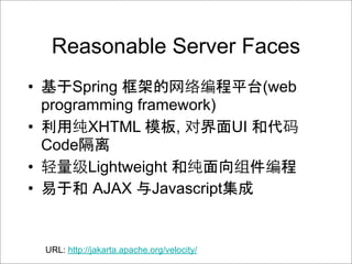 Reasonable Server Faces
•     Spring                (web
  programming framework)
•       XHTML       ,    UI
  Code 离
•       Lightweight
•        AJAX Javascript


    URL: http://jakarta.apache.org/velocity/
 