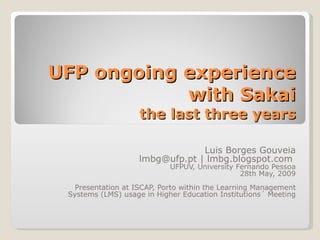 UFP ongoing experience with Sakai the last three years Luis Borges Gouveia lmbg@ufp.pt | lmbg.blogspot.com  UFPUV, University Fernando Pessoa 28th May, 2009 Presentation at ISCAP, Porto within the Learning Management Systems (LMS) usage in Higher Education Institutions´ Meeting 