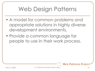Web Design Patterns A model for common problems and appropriate solutions in highly diverse development environments. Provide a common language for people to use in their work process. May 12, 2006 U.C. Berkeley Web Design Patterns Library 