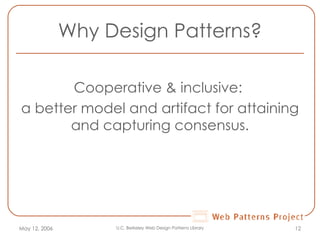 Why Design Patterns? Cooperative & inclusive:  a better model and artifact for attaining and capturing consensus. May 12, 2006 U.C. Berkeley Web Design Patterns Library 