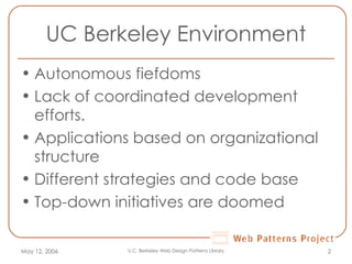 UC Berkeley Environment Autonomous fiefdoms Lack of coordinated development efforts.  Applications based on organizational structure  Different strategies and code base Top-down initiatives are doomed May 12, 2006 U.C. Berkeley Web Design Patterns Library 