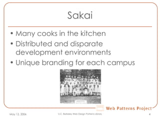 Sakai Many cooks in the kitchen Distributed and disparate development environments Unique branding for each campus May 12, 2006 U.C. Berkeley Web Design Patterns Library 