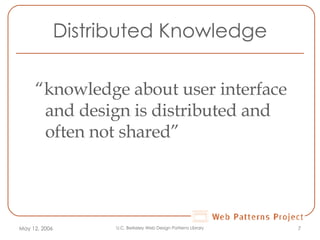 Distributed Knowledge “ knowledge about user interface and design is distributed and often not shared” May 12, 2006 U.C. Berkeley Web Design Patterns Library 