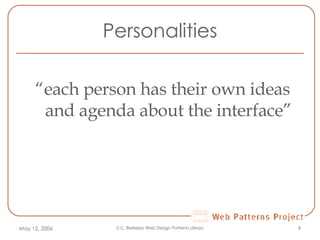 Personalities “ each person has their own ideas and agenda about the interface” May 12, 2006 U.C. Berkeley Web Design Patterns Library 