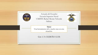 Armada del Ecuador
Escuela Superior Naval
CMDTE Rafael Morán Valverde
-Salinas-
Gm 1/A CEDEÑO LUIS
Sakai
Una herramienta útil y mucho mas en esta
situación.
 