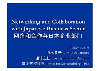 Networking and Collaboration
with Japanese Business Sector
 网络和合作与日本企业部门
                              January 14, 2010
           坂本典子 Noriko Sakamoto
        通信主任 Communication Director
    日本可持续性 Japan for Sustainability (JFS)
 